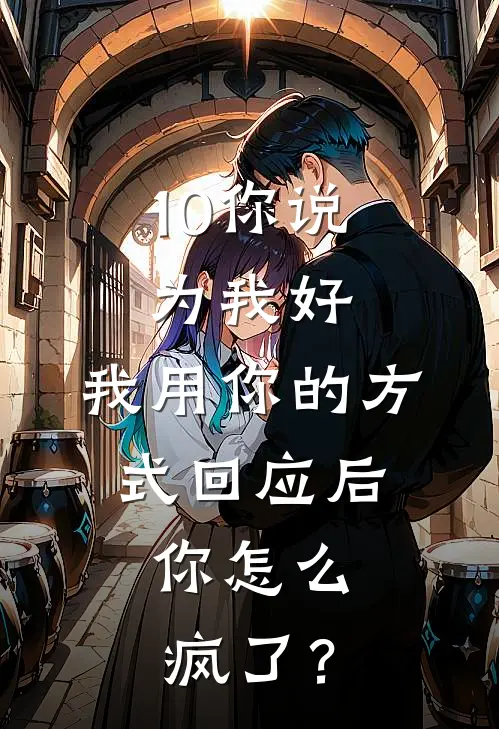 10你说为我好，我用你的方式回应后，你怎么疯了？