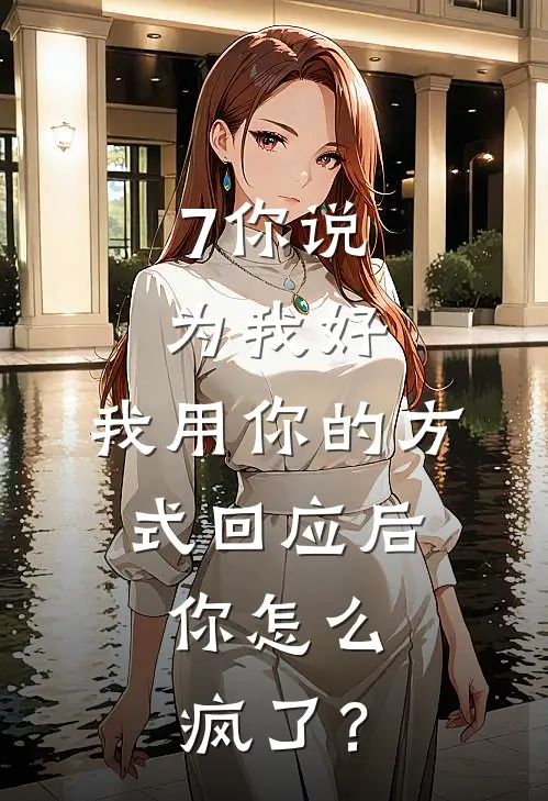 7你说为我好，我用你的方式回应后，你怎么疯了？