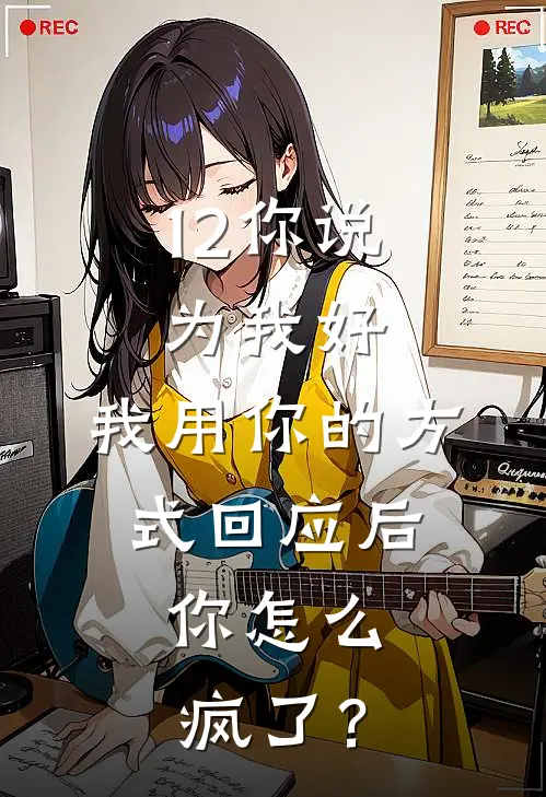 12你说为我好，我用你的方式回应后，你怎么疯了？