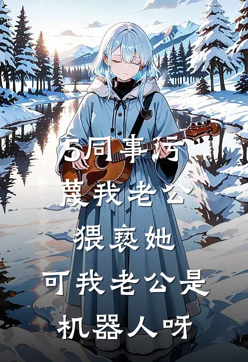 5同事污蔑我老公猥亵她，可我老公是机器人呀