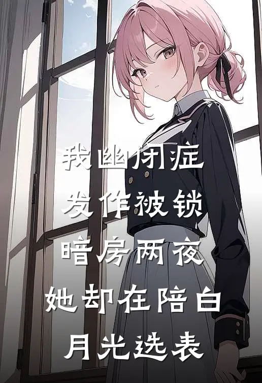 我幽闭症发作被锁暗房两夜，她却在陪白月光选表