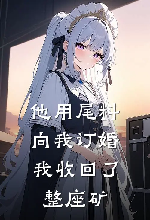他用尾料向我订婚，我收回了整座矿
