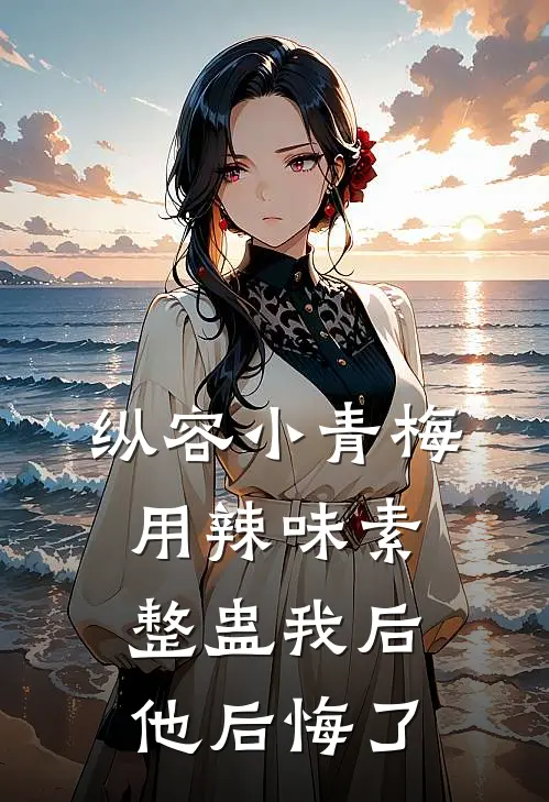 纵容小青梅用辣味素整蛊我后，他后悔了