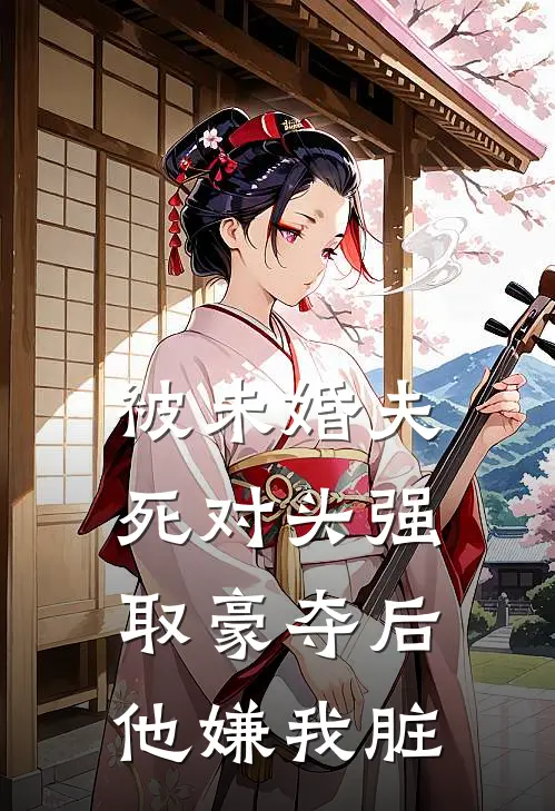 被未婚夫死对头强取豪夺后，他嫌我脏