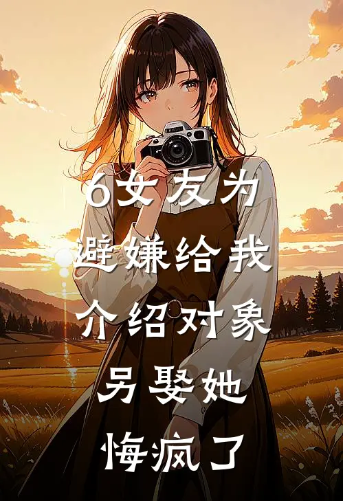 6女友为避嫌给我介绍对象，另娶她悔疯了