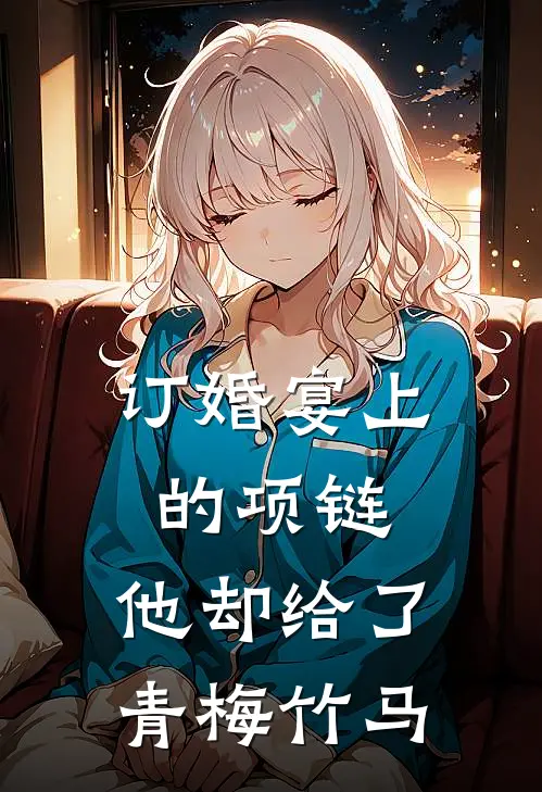订婚宴上的项链，他却给了青梅竹马