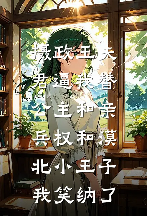 摄政王夫君逼我替公主和亲，兵权和漠北小王子我笑纳了