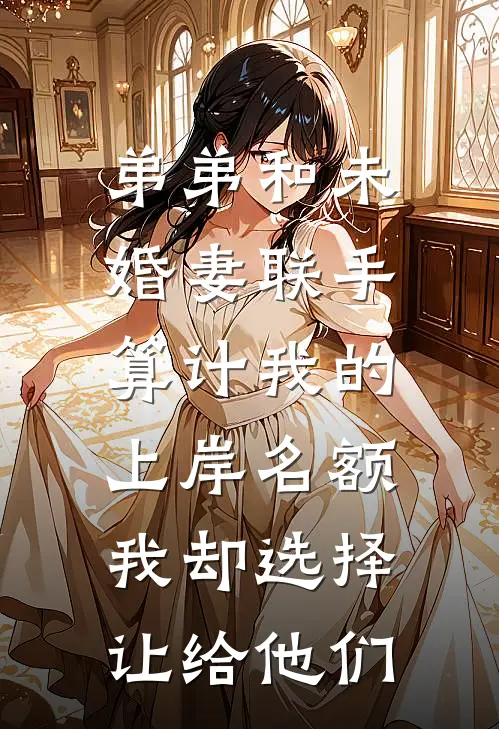 弟弟和未婚妻联手算计我的上岸名额，我却选择让给他们