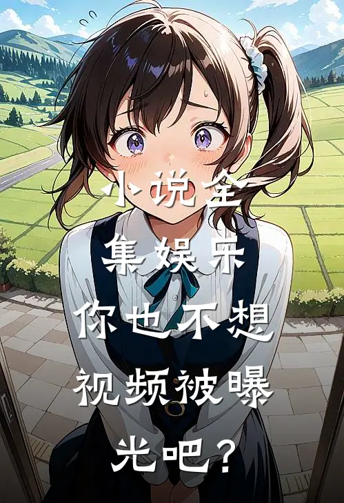 小说全集娱乐：你也不想视频被曝光吧？