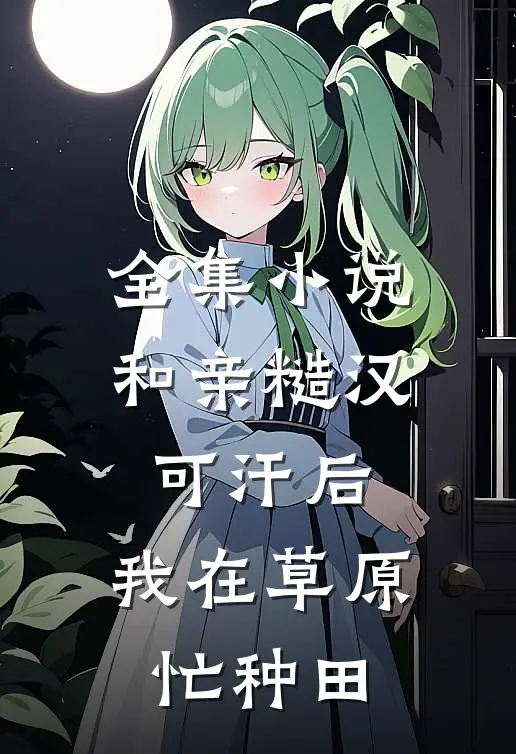 全集小说和亲糙汉可汗后，我在草原忙种田