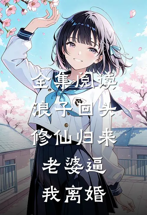 全集阅读浪子回头：修仙归来，老婆逼我离婚