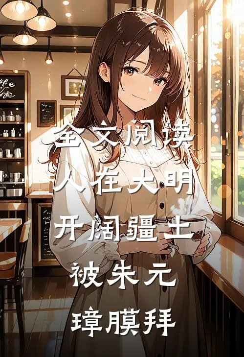 全文阅读人在大明开阔疆土，被朱元璋膜拜