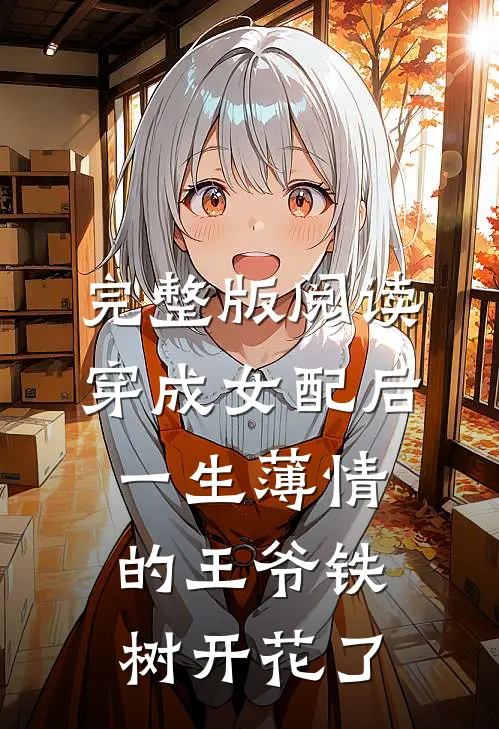完整版阅读穿成女配后，一生薄情的王爷铁树开花了