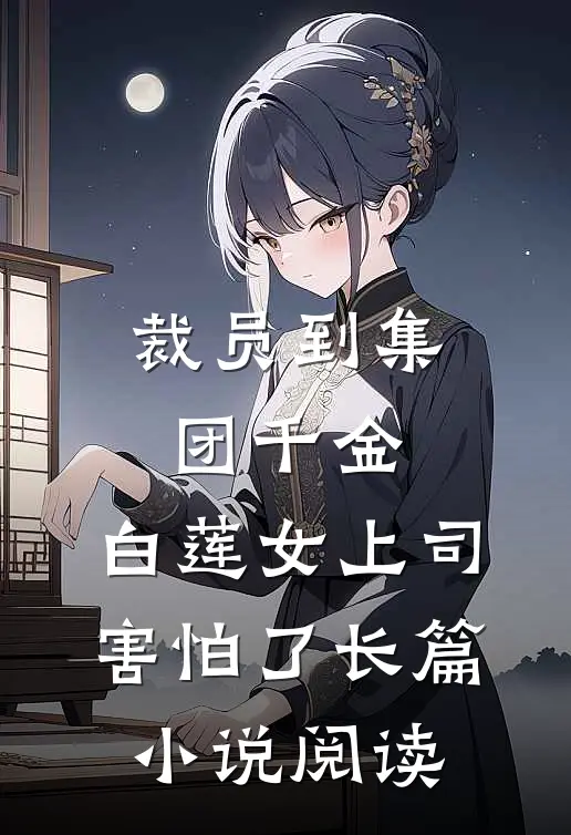 裁员到集团千金，白莲女上司害怕了长篇小说阅读