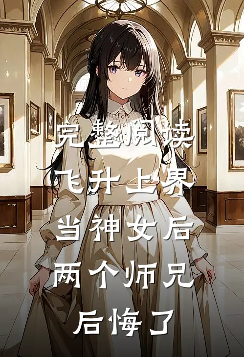 完整阅读飞升上界当神女后，两个师兄后悔了