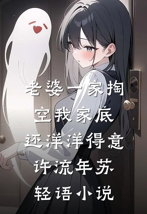 老婆一家掏空我家底，还洋洋得意许流年苏轻语小说