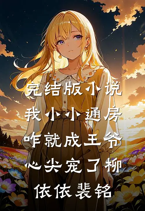 完结版小说我小小通房，咋就成王爷心尖宠了柳依依裴铭