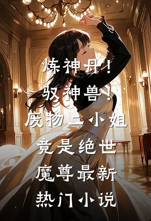 炼神丹！驭神兽！废物二小姐竟是绝世魔尊最新热门小说