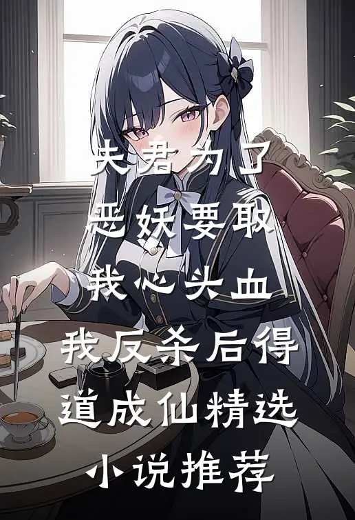 夫君为了恶妖要取我心头血，我反杀后得道成仙精选小说推荐