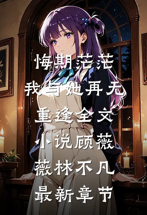 悔期茫茫，我与她再无重逢全文小说顾薇薇林不凡最新章节