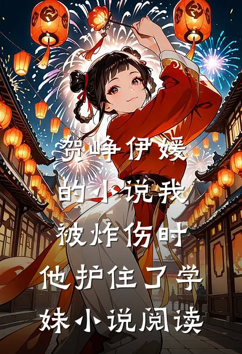 贺峥伊媛的小说我被炸伤时，他护住了学妹小说阅读