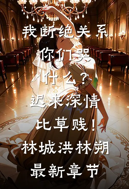 我断绝关系，你们哭什么？迟来深情比草贱！林城洪林朔最新章节