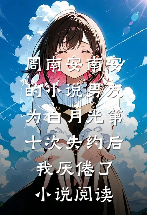 周南安南安的小说男友为白月光第十次失约后，我厌倦了小说阅读