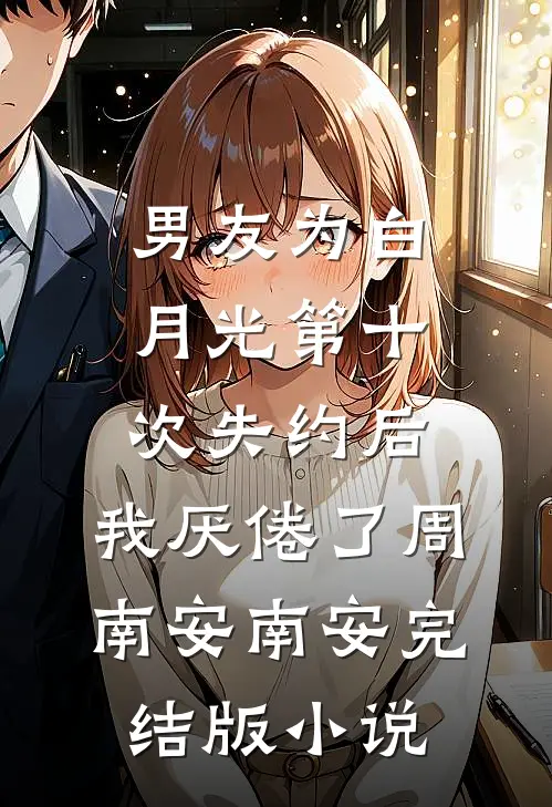 男友为白月光第十次失约后，我厌倦了周南安南安完结版小说