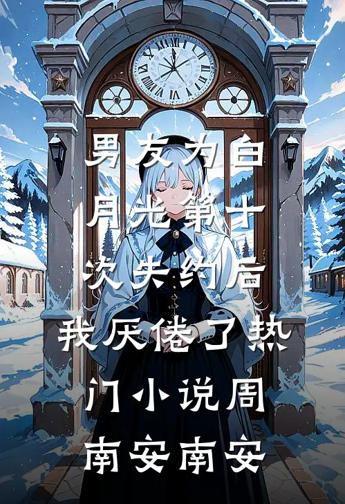 男友为白月光第十次失约后，我厌倦了热门小说周南安南安