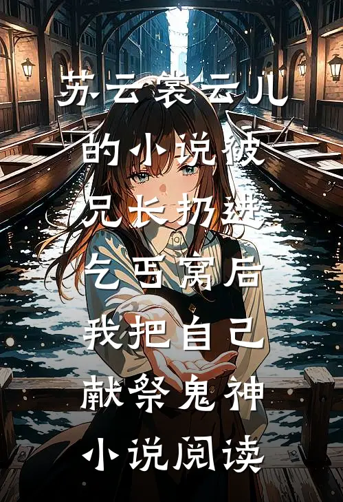 苏云裳云儿的小说被兄长扔进乞丐窝后，我把自己献祭鬼神小说阅读