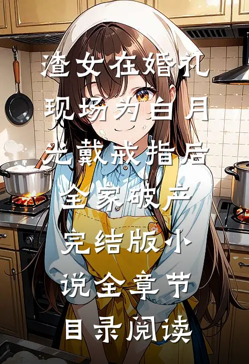 渣女在婚礼现场为白月光戴戒指后，全家破产完结版小说全章节目录阅读