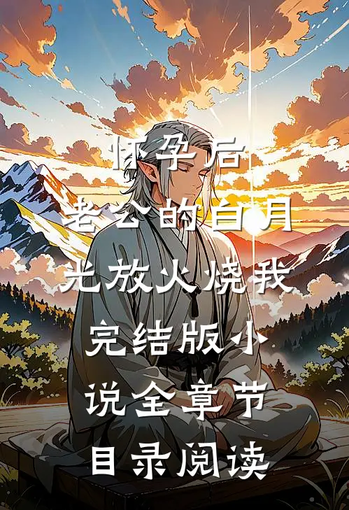 怀孕后，老公的白月光放火烧我完结版小说全章节目录阅读