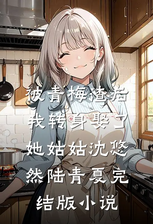 被青梅渣后，我转身娶了她姑姑沈悠然陆青夏完结版小说