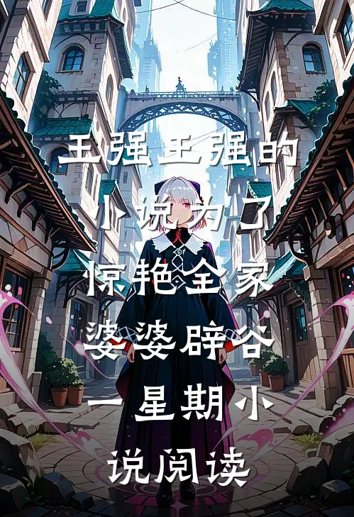 王强王强的小说为了惊艳全家，婆婆辟谷一星期小说阅读