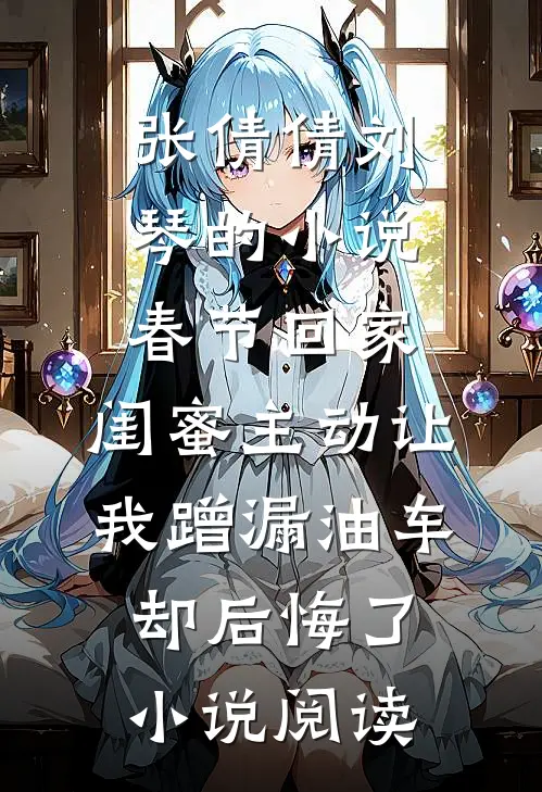 张倩倩刘琴的小说春节回家，闺蜜主动让我蹭漏油车却后悔了小说阅读