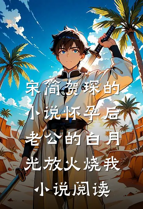 宋简贺琛的小说怀孕后，老公的白月光放火烧我小说阅读