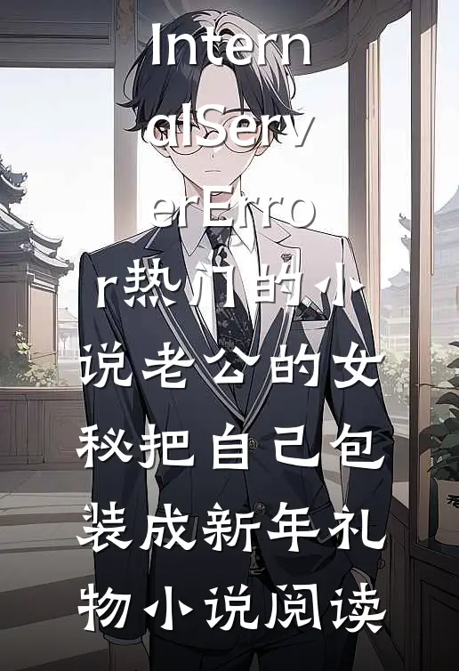 InternalServerError热门的小说老公的女秘把自己包装成新年礼物小说阅读