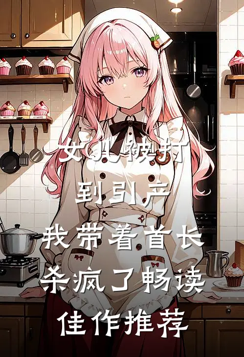 女儿被打到引产，我带着首长杀疯了畅读佳作推荐