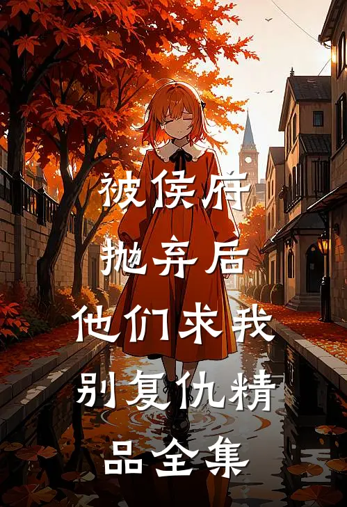 被侯府抛弃后，他们求我别复仇精品全集