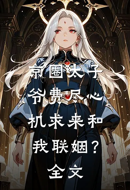京圈太子爷费尽心机求来和我联姻？全文