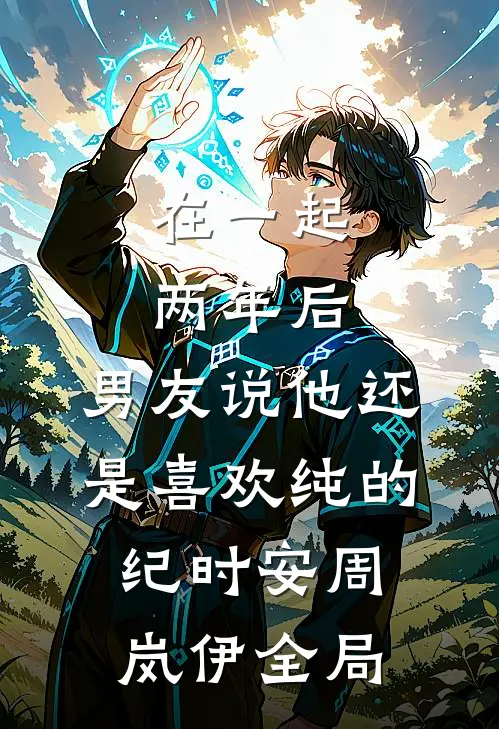 在一起两年后，男友说他还是喜欢纯的纪时安周岚伊全局