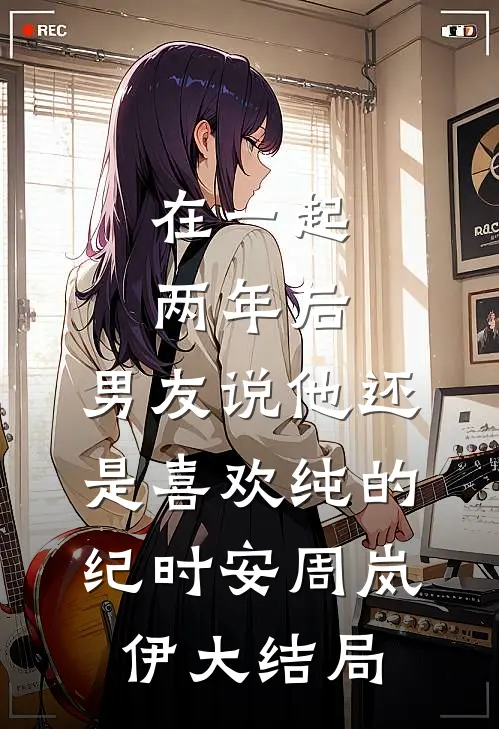 在一起两年后，男友说他还是喜欢纯的纪时安周岚伊大结局