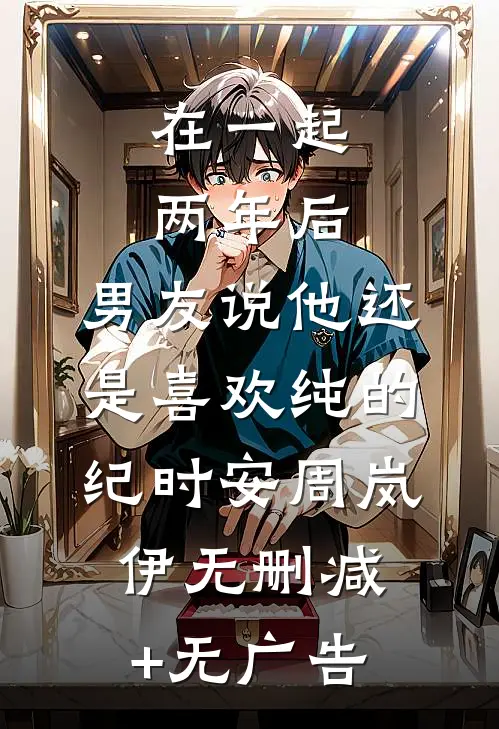 在一起两年后，男友说他还是喜欢纯的纪时安周岚伊无删减+无广告