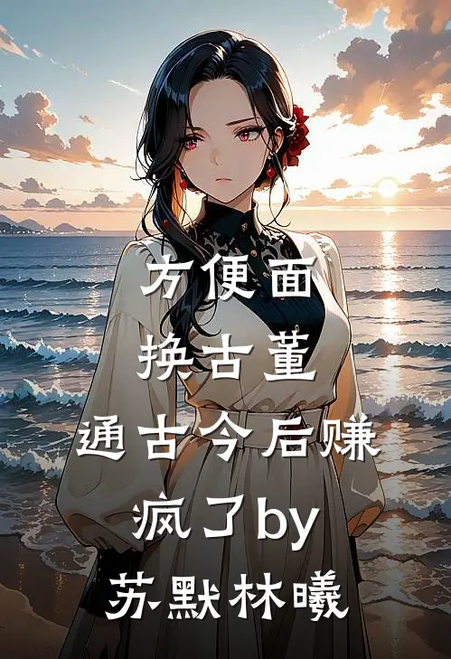 方便面换古董，通古今后赚疯了by苏默林曦
