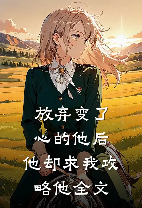 放弃变了心的他后，他却求我攻略他全文
