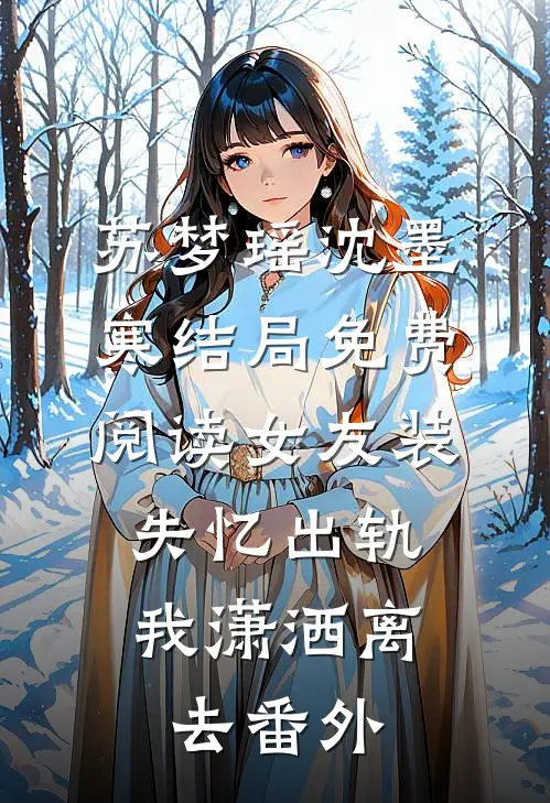 苏梦瑶沈墨寒结局免费阅读女友装失忆出轨，我潇洒离去番外