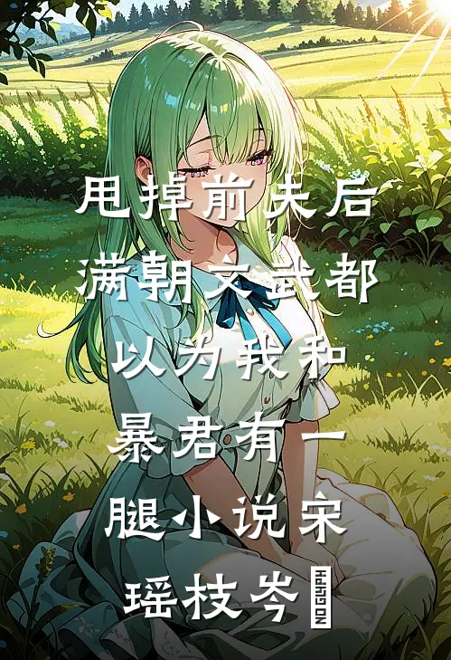 甩掉前夫后，满朝文武都以为我和暴君有一腿小说宋瑶枝岑䘝