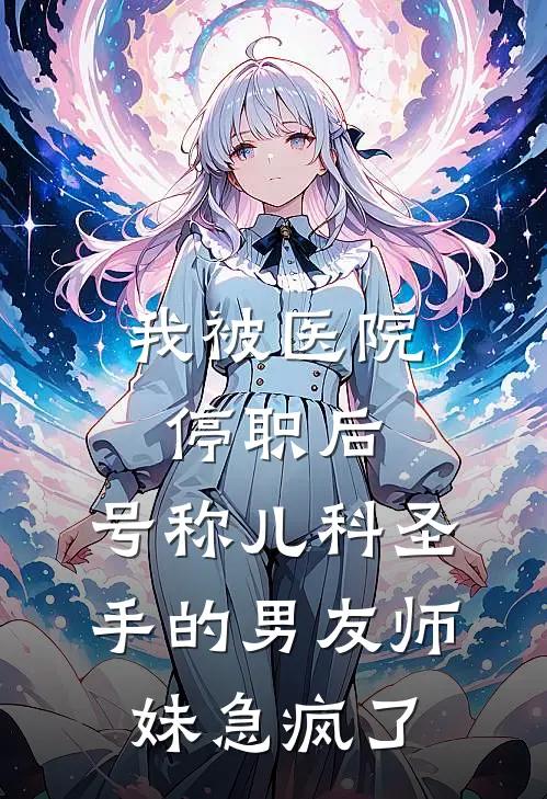 我被医院停职后，号称儿科圣手的男友师妹急疯了