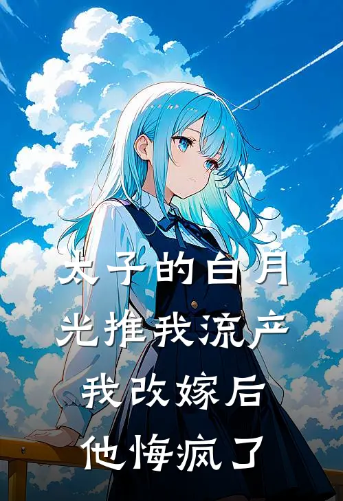 太子的白月光推我流产，我改嫁后他悔疯了