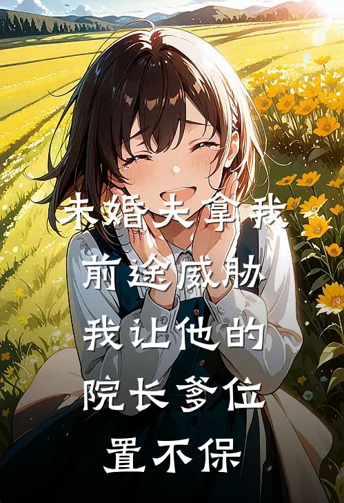 未婚夫拿我前途威胁，我让他的院长爹位置不保